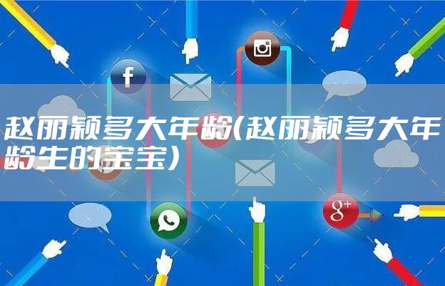 赵丽颖多大年龄（赵丽颖多大年龄生的宝宝）