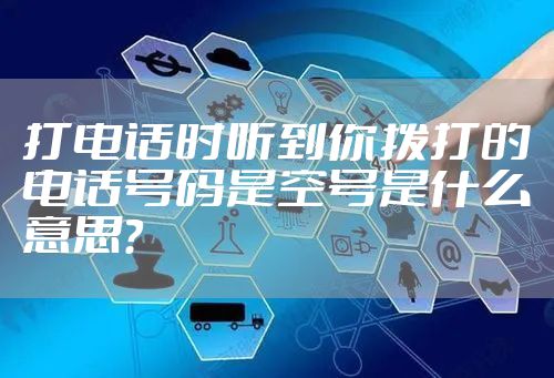 打电话时听到你拨打的电话号码是空号是什么意思？