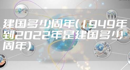 建国多少周年（1949年到2022年是建国多少周年）