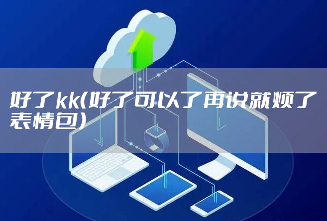 好了kk（好了可以了再说就烦了表情包）