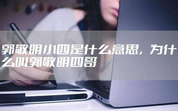 郭敬明小四是什么意思，为什么叫郭敬明四哥