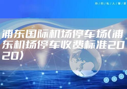 浦东国际机场停车场（浦东机场停车收费标准2020）