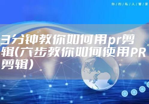 3分钟教你如何用pr剪辑（六步教你如何使用PR剪辑）