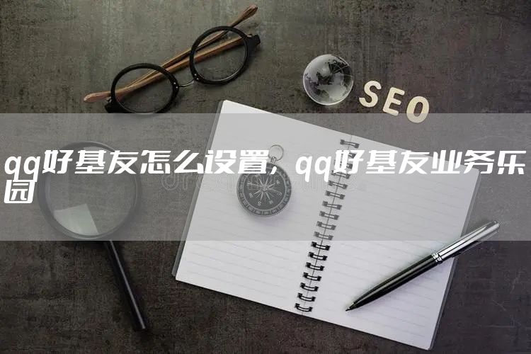 qq好基友怎么设置，qq好基友业务乐园