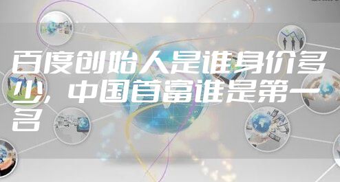 百度创始人是谁身价多少，中国首富谁是第一名