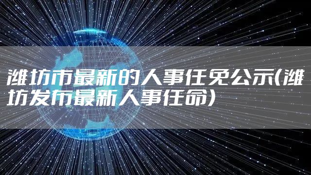 潍坊市最新的人事任免公示（潍坊发布最新人事任命）