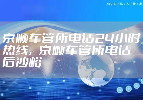 京顺车管所电话24小时热线，京顺车管所电话 后沙峪
