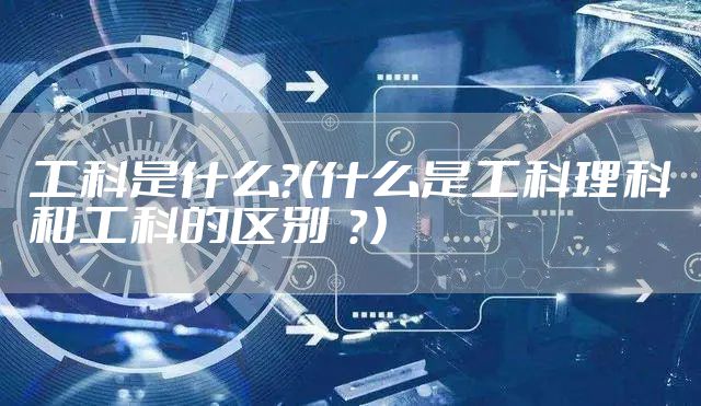 工科是什么？（什么是工科理科和工科的区别  ？）