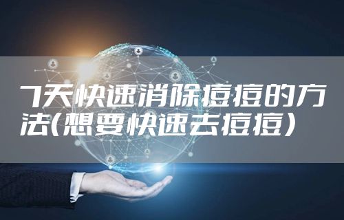7天快速消除痘痘的方法（想要快速去痘痘）