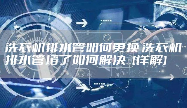 洗衣机排水管如何更换 洗衣机排水管堵了如何解决【详解】
