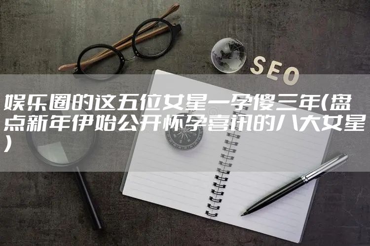 娱乐圈的这五位女星一孕傻三年（盘点新年伊始公开怀孕喜讯的八大女星）