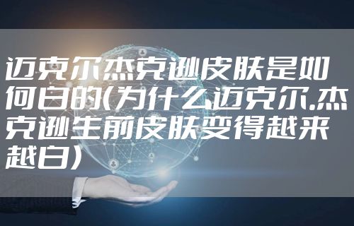 迈克尔杰克逊皮肤是如何白的（为什么迈克尔.杰克逊生前皮肤变得越来越白）