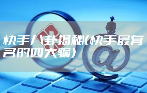 快手八卦揭秘（快手最有名的四大骗）