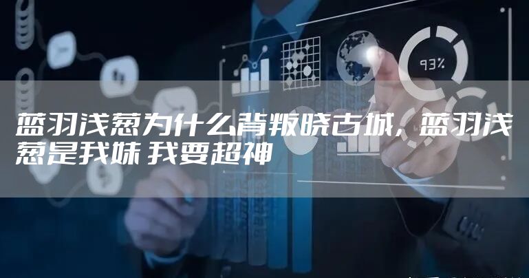 蓝羽浅葱为什么背叛晓古城，蓝羽浅葱是我妹 我要超神
