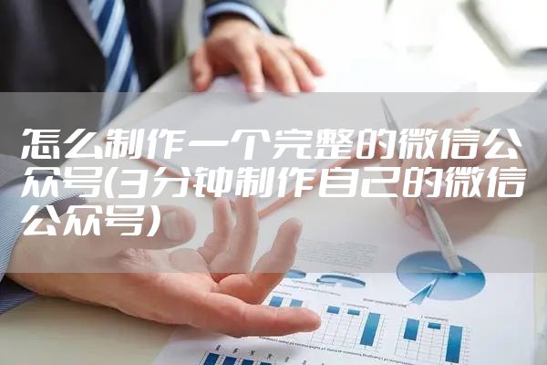 怎么制作一个完整的微信公众号（3分钟制作自己的微信公众号）