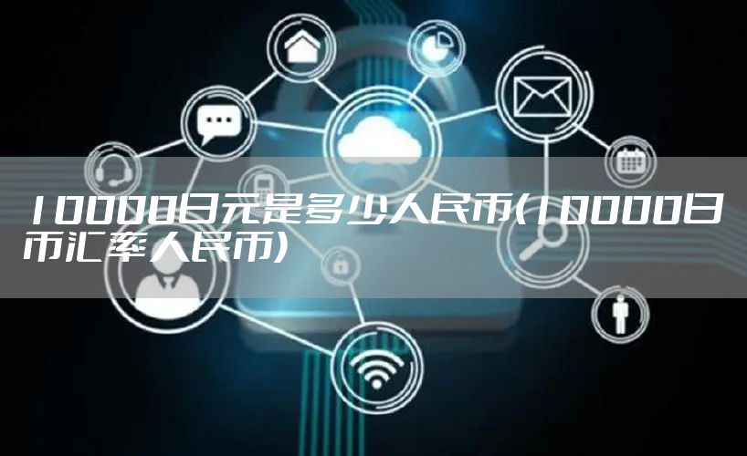 10000日元是多少人民币(10000日币汇率人民币)