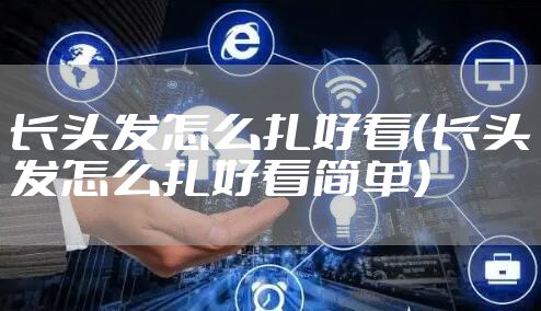 长头发怎么扎好看（长头发怎么扎好看简单）