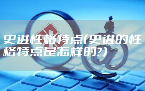 史进性格特点（史进的性格特点是怎样的？）