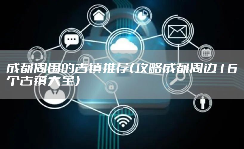 成都周围的古镇推荐（攻略成都周边16个古镇大全）