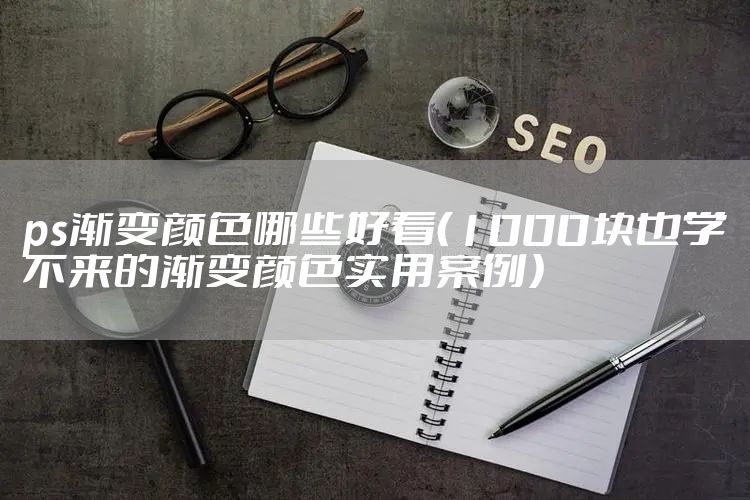 ps渐变颜色哪些好看（1000块也学不来的渐变颜色实用案例）