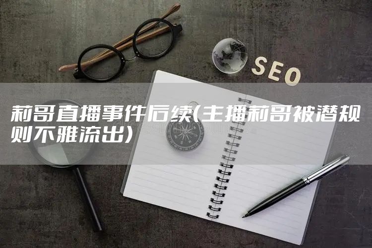 莉哥直播事件后续（主播莉哥被潜规则不雅流出）