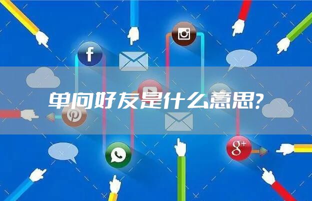 单向好友是什么意思？