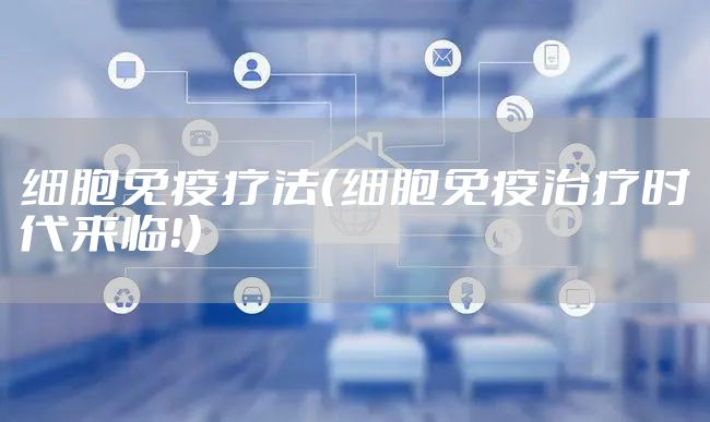 细胞免疫疗法（细胞免疫治疗时代来临！）