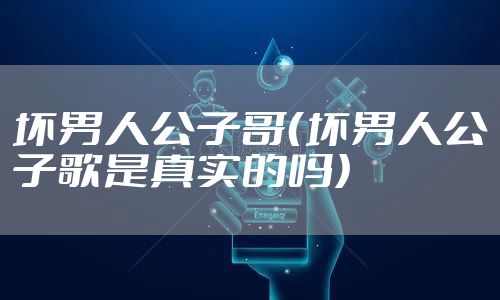 坏男人公子哥（坏男人公子歌是真实的吗）