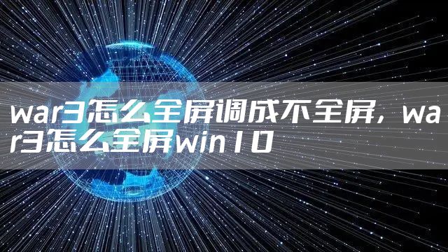 war3怎么全屏调成不全屏，war3怎么全屏win10