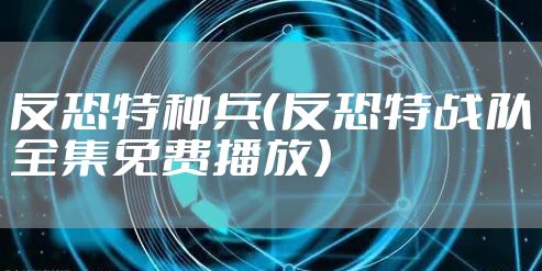 反恐特种兵（反恐特战队全集免费播放）