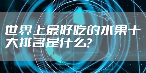 世界上最好吃的水果十大排名是什么？
