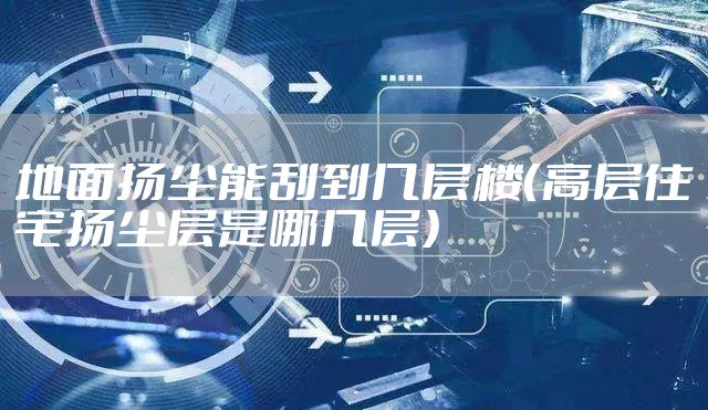 地面扬尘能刮到几层楼（高层住宅扬尘层是哪几层）