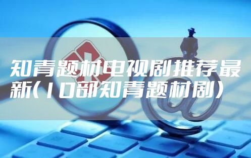 知青题材电视剧推荐最新（10部知青题材剧）