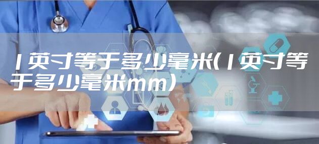1英寸等于多少毫米（1英寸等于多少毫米mm）