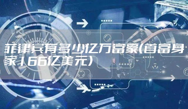 菲律宾有多少亿万富豪（首富身家166亿美元）