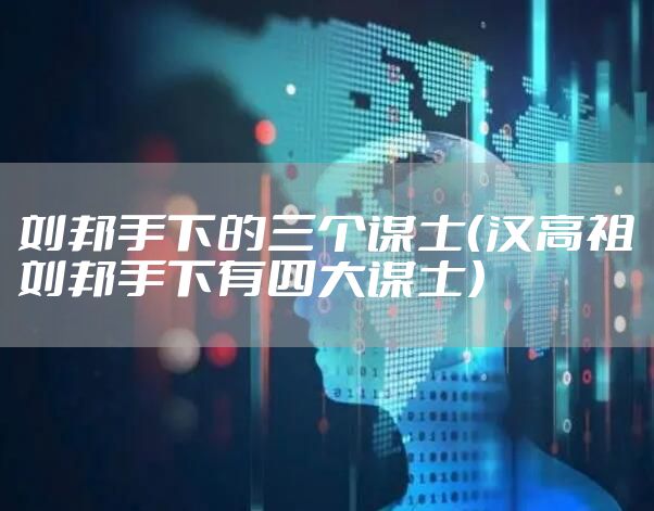 刘邦手下的三个谋士（汉高祖刘邦手下有四大谋士）
