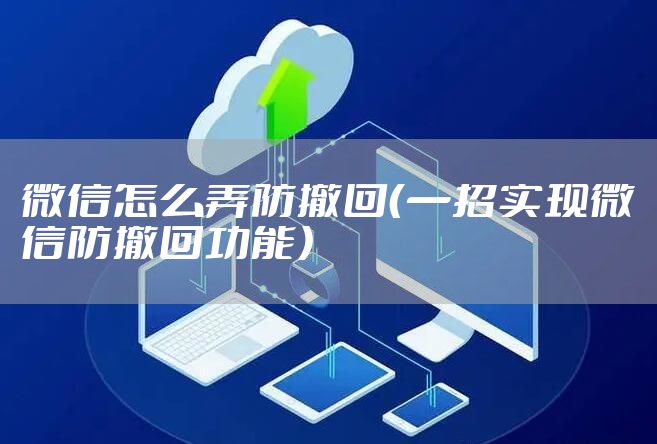 微信怎么弄防撤回（一招实现微信防撤回功能）