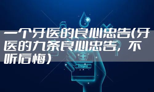 一个牙医的良心忠告（牙医的九条良心忠告，不听后悔）