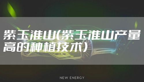 紫玉淮山（紫玉淮山产量高的种植技术）