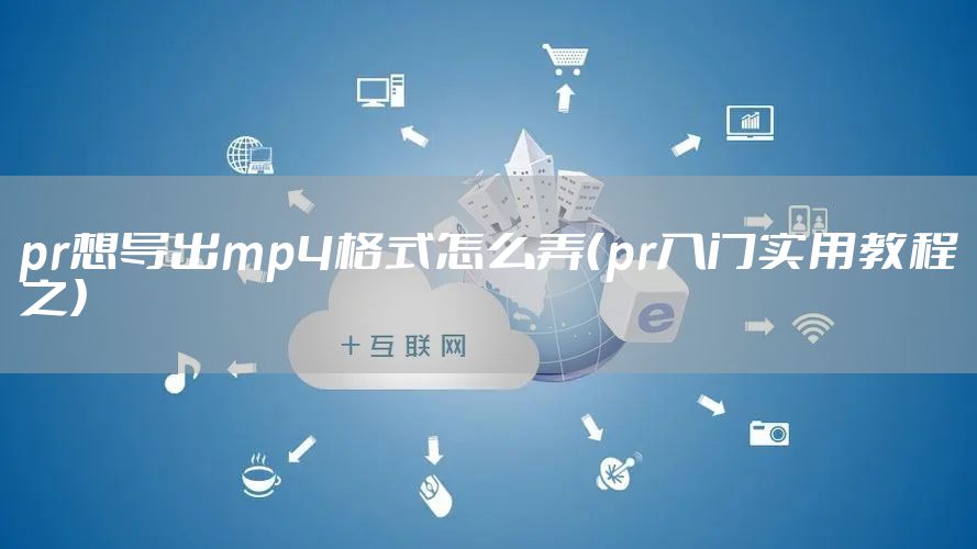 pr想导出mp4格式怎么弄（pr入门实用教程之）