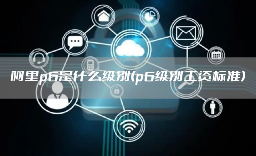 阿里p6是什么级别(p6级别工资标准)