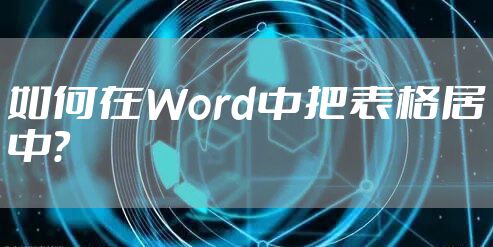 如何在Word中把表格居中？