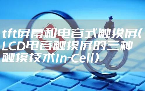 tft屏幕和电容式触摸屏（LCD电容触摸屏的三种触摸技术In-Cell）
