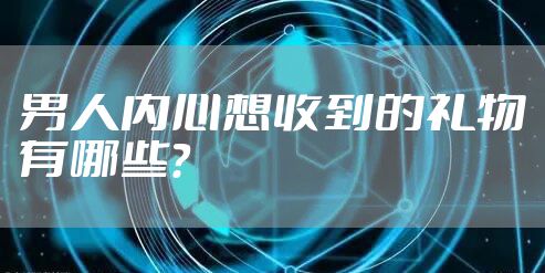 男人内心想收到的礼物有哪些？