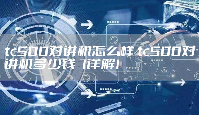 tc500对讲机怎么样 tc500对讲机多少钱【详解】