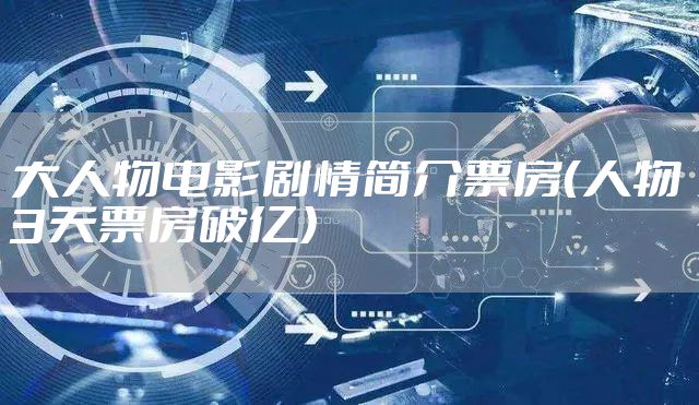 大人物电影剧情简介票房（人物3天票房破亿）