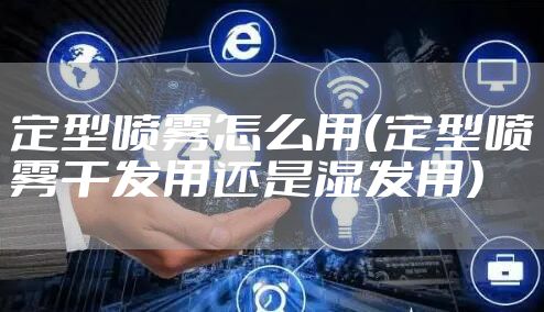定型喷雾怎么用（定型喷雾干发用还是湿发用）