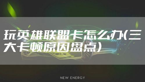 玩英雄联盟卡怎么办（三大卡顿原因盘点）