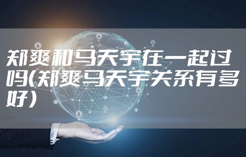 郑爽和马天宇在一起过吗（郑爽马天宇关系有多好）