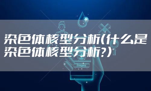 染色体核型分析（什么是染色体核型分析？）